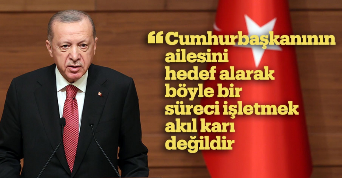 Cumhurbaşkanı Erdoğan: Cumhurbaşkanının ailesini hedef alarak böyle bir süreci işletmek akıl karı değildir