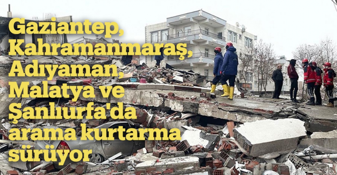 Gaziantep, Kahramanmaraş, Adıyaman, Malatya ve Şanlıurfa'da arama kurtarma sürüyor