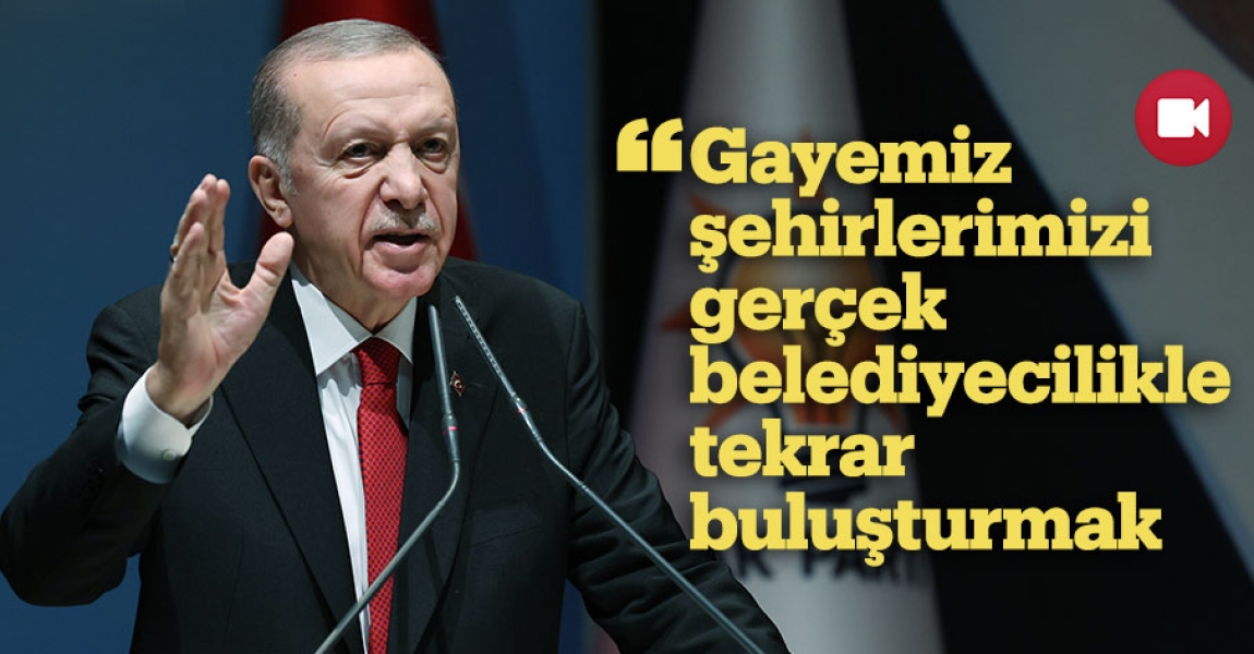 Cumhurbaşkanı Erdoğan: Gayemiz hizmetsizlik girdabında boğulan şehirlerimizi gerçek belediyecilikle tekrar buluşturmak