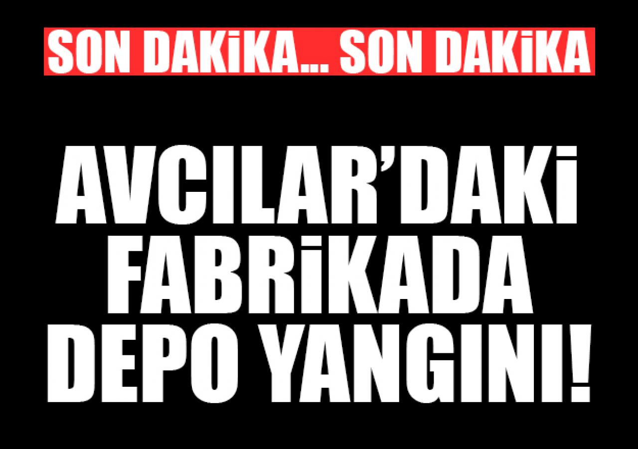 Avcılar'daki fabrika deposunda yangın çıktı