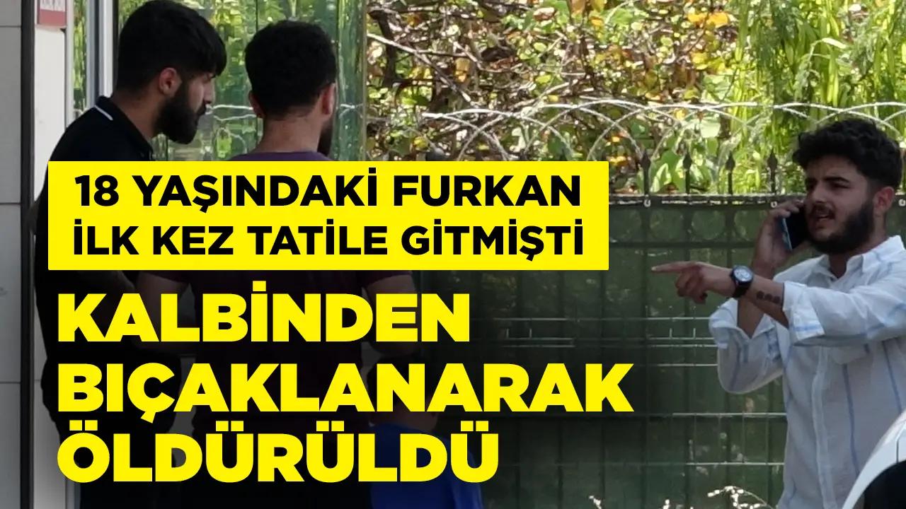 İlk kez tatile çıkan genç Furkan kalbinden bıçaklanarak öldürüldü