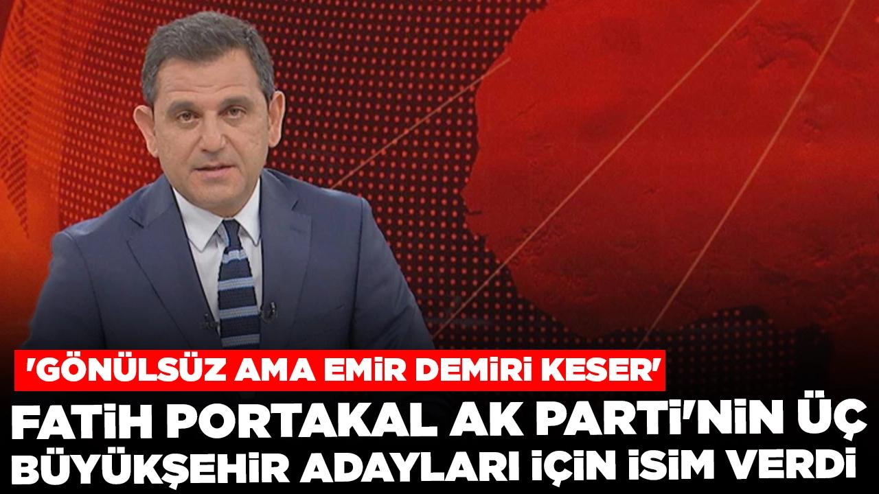 Fatih Portakal AK Parti'nin üç büyükşehir adayları için isim verdi: 'Gönülsüz ama emir demiri keser'