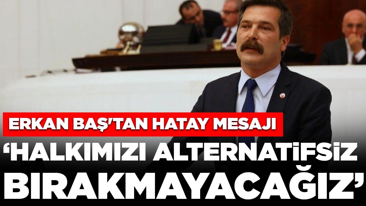 Erkan Baş'tan Hatay mesajı: Halkımızı alternatifsiz bırakmayacağız, kimsenin kuşkusu olmasın