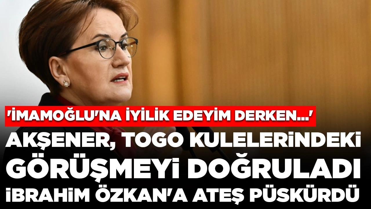 Akşener, Togo kulelerindeki görüşmeyi doğruladı, İbrahim Özkan'a ateş püskürdü: 'İmamoğlu'na iyilik edeyim derken...'