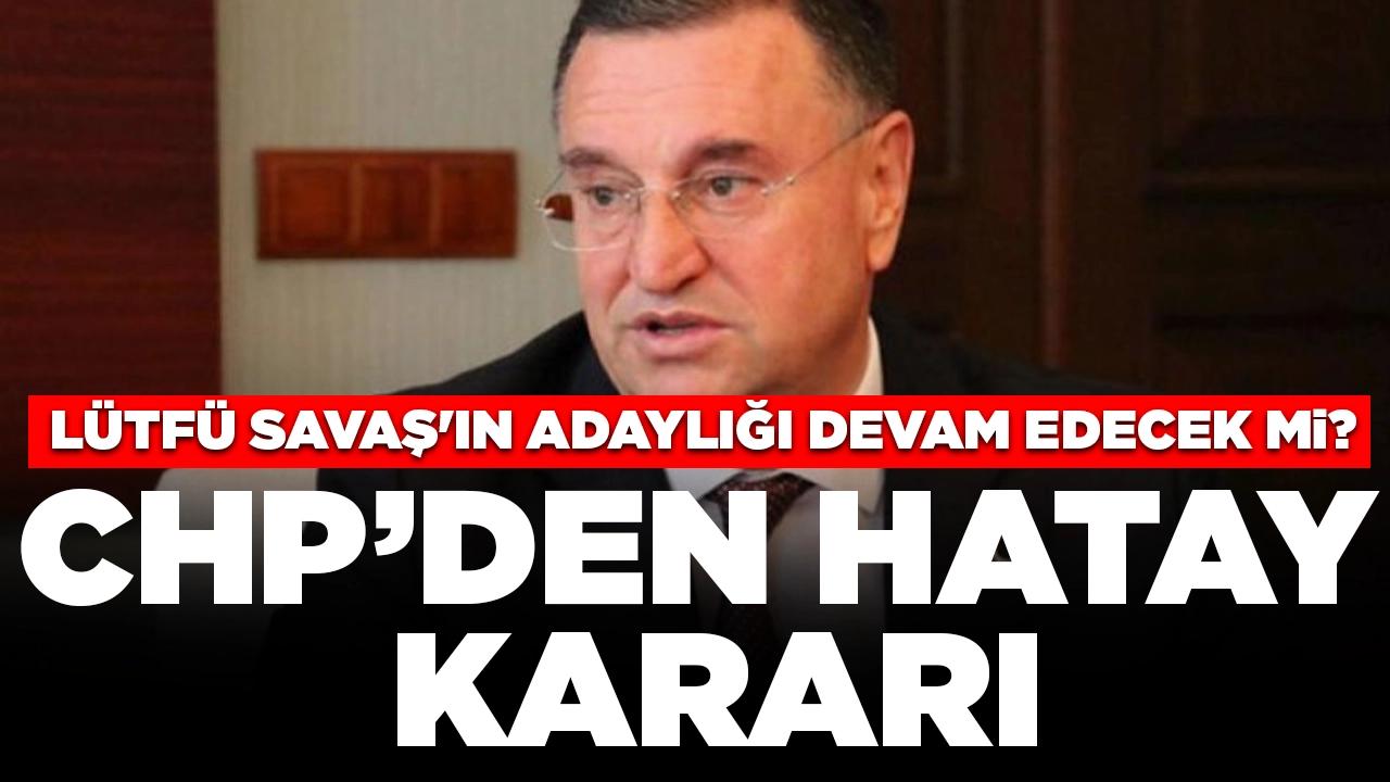 CHP'den Hatay kararı: Lütfü Savaş'ın adaylığı devam edecek mi?