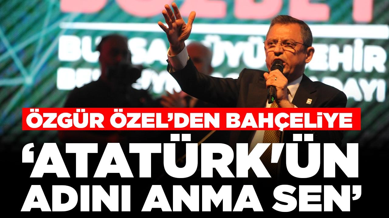 Özgür Özel'den Bahçeli'ye sert yanıt: 'Atatürk'ün adını anma sen'