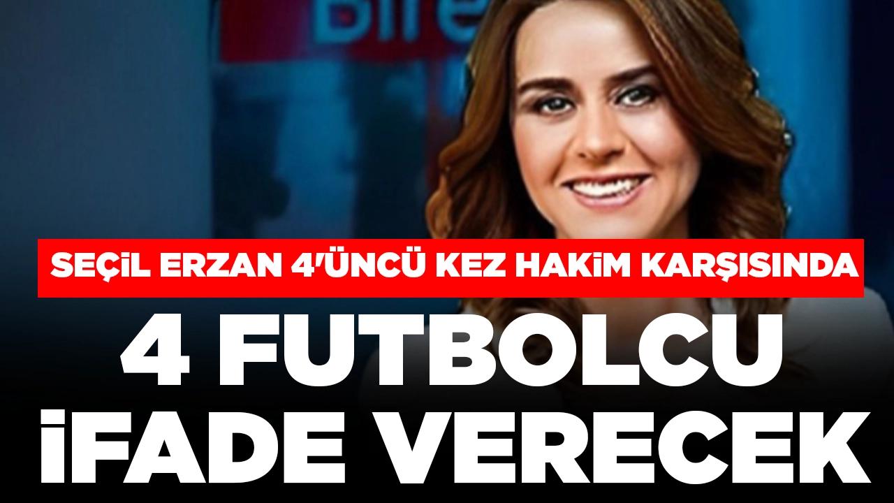 Seçil Erzan 4'üncü kez hakim karşısında: 4 futbolcu ifade verecek