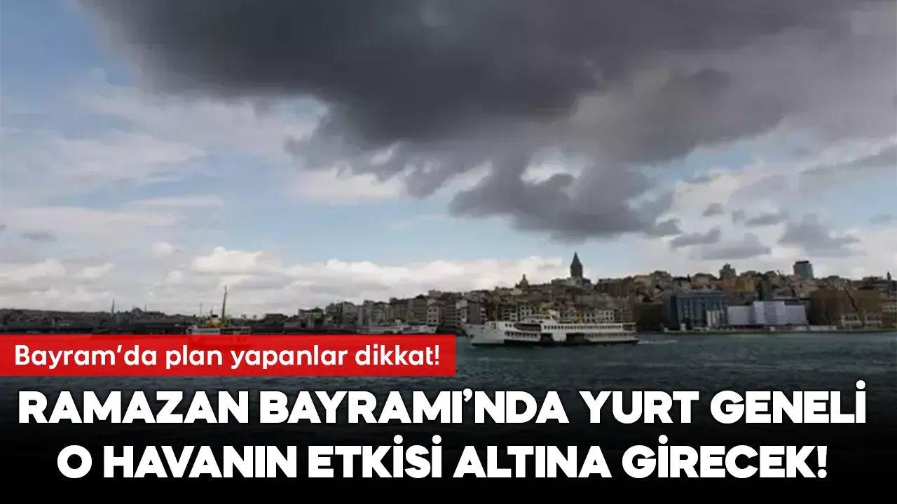 Ramazan Bayramı'nda planlar değişebilir! Türkiye o havanın etkisi altına girecek