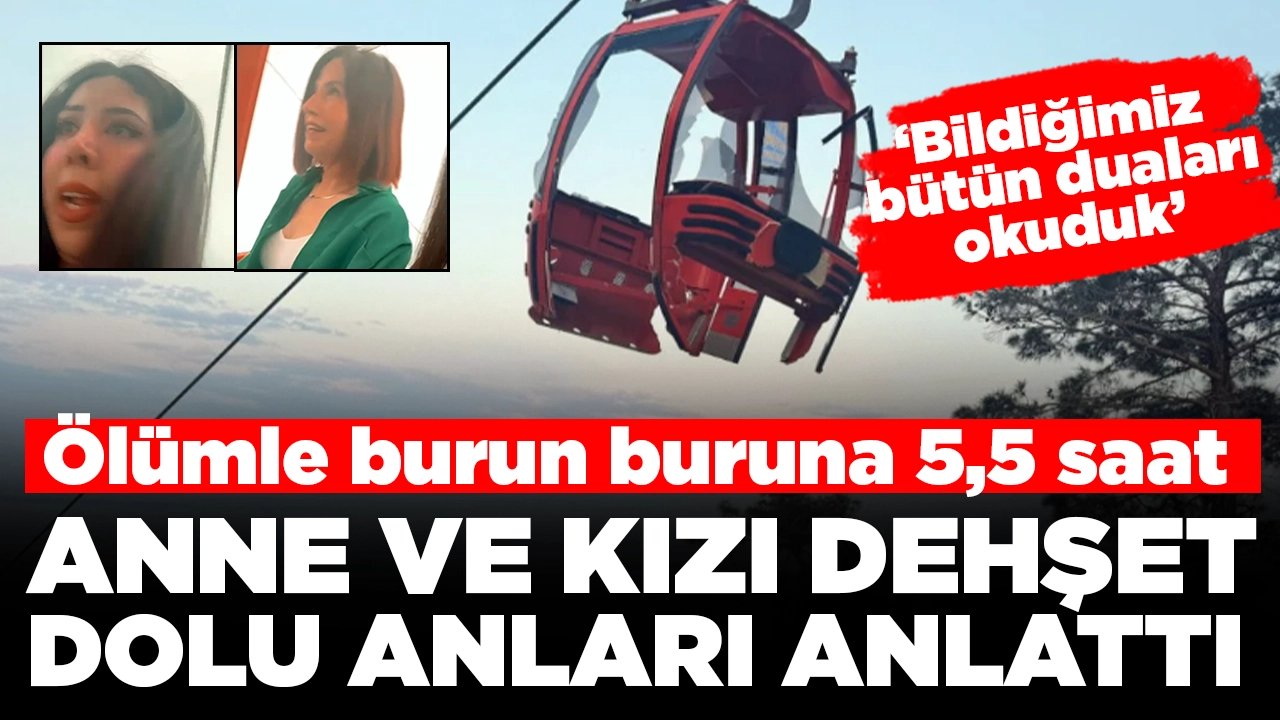 Ölümle burun buruna 5,5 saat: Teleferik kazasından kurtulan anne ve kızı, korku dolu anları anlattı