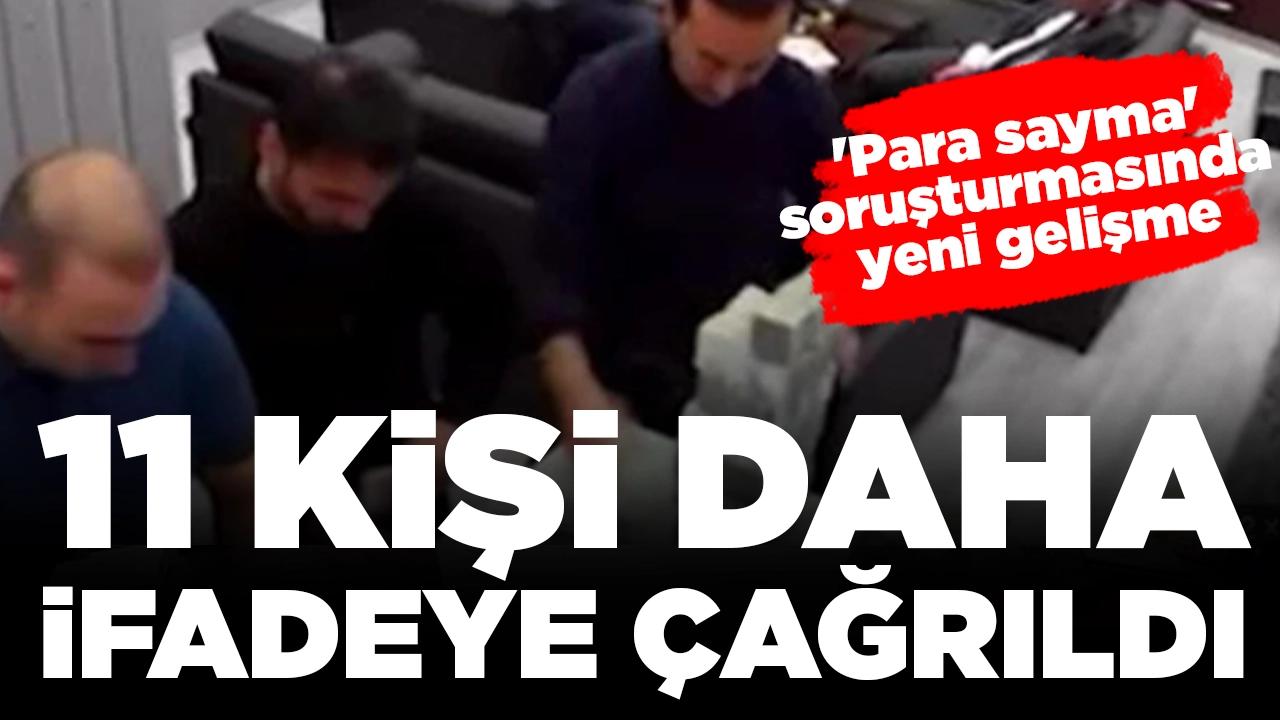 'Para sayma' soruşturmasında yeni gelişme: 11 kişi daha ifadeye çağrıldı