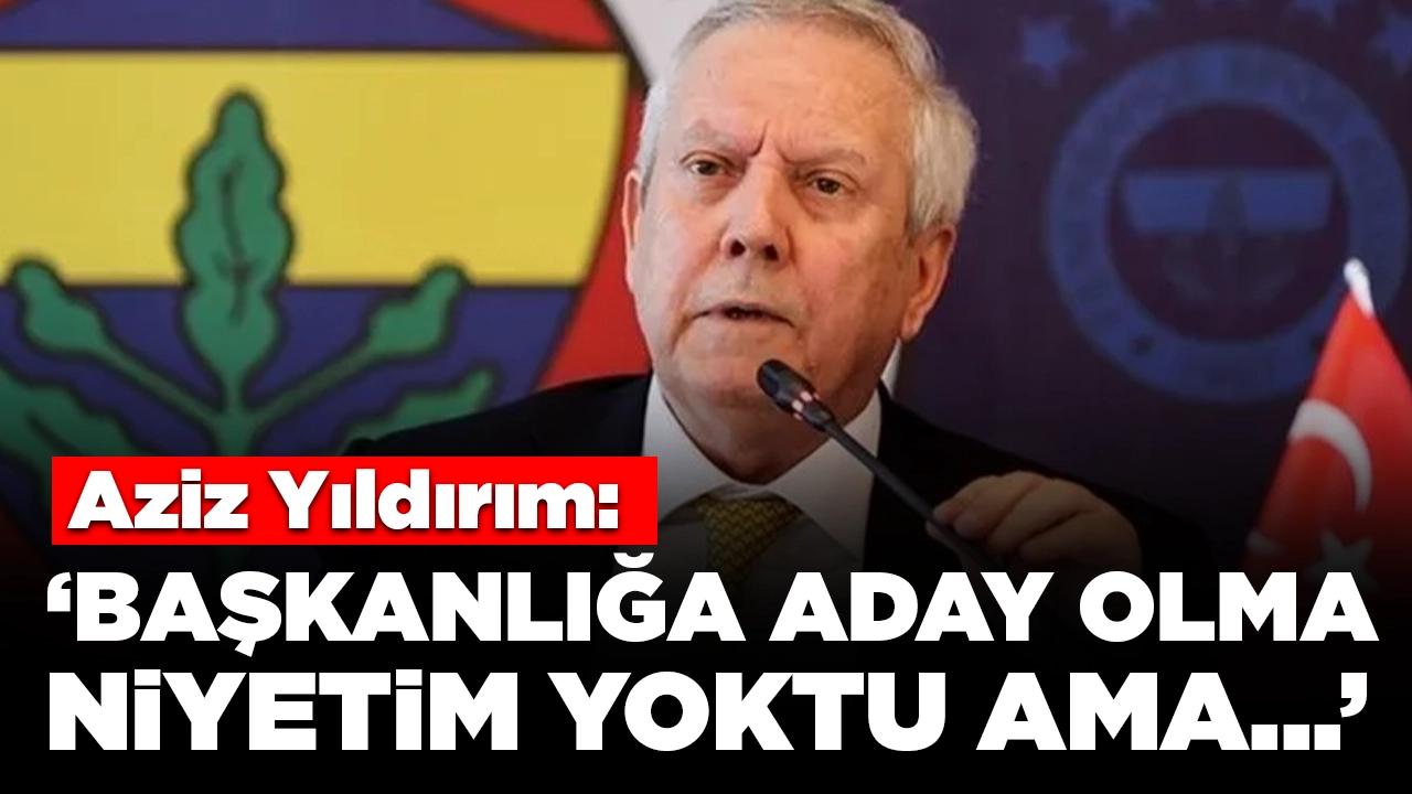 Aziz Yıldırım: 'Başkanlığa aday olma niyetim yoktu ama...'