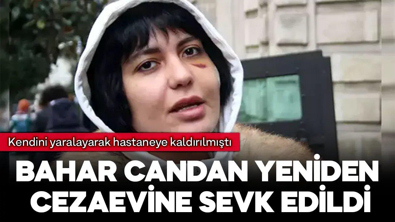 Kendini yaralayarak hastaneye kaldırılan Bahar Candan yeniden cezaevine sevk edildi