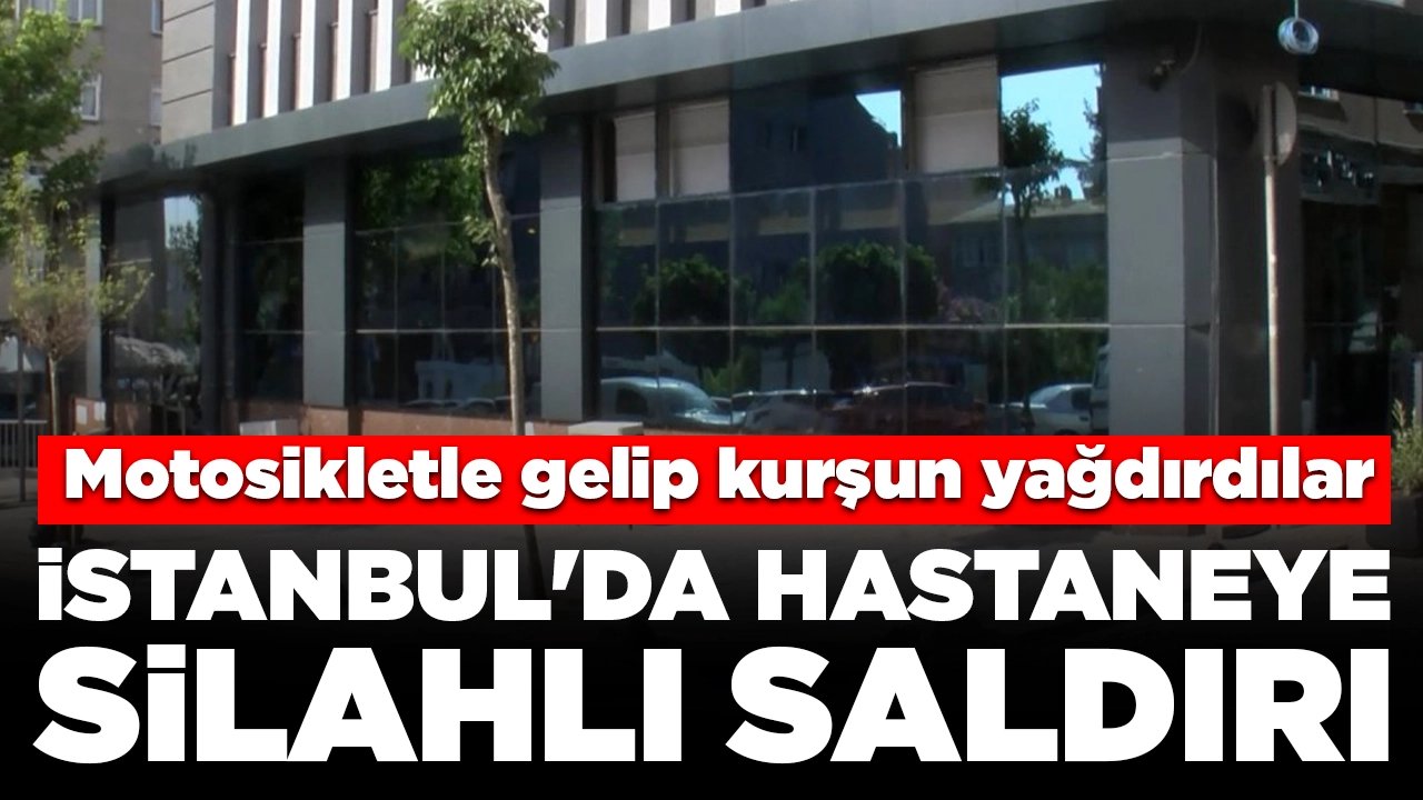 İstanbul'da özel hastaneye silahlı saldırı: Motosikletle gelip kurşun yağdırdılar