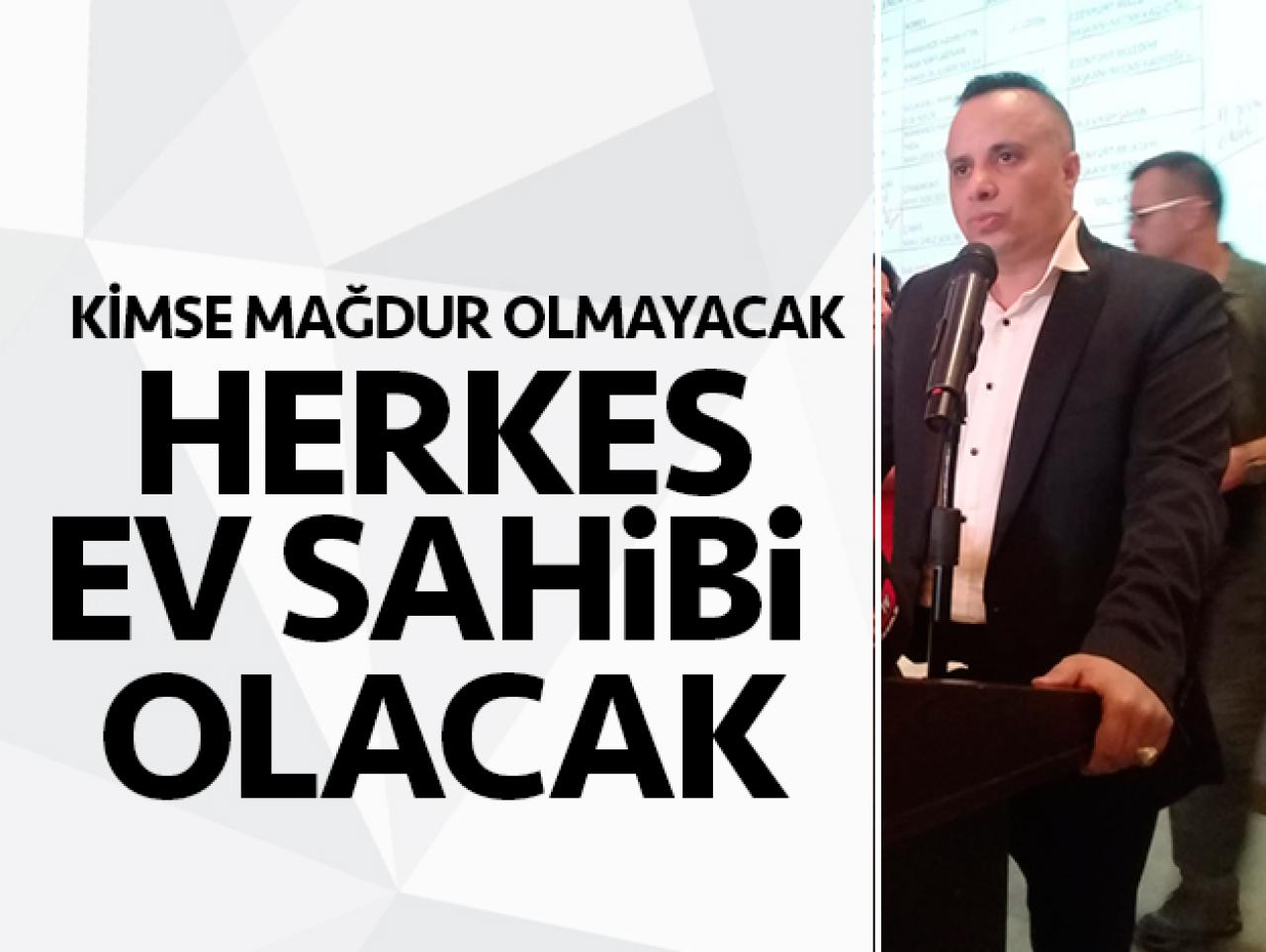 Kimse mağdur olmayacak herkes ev sahibi olacak