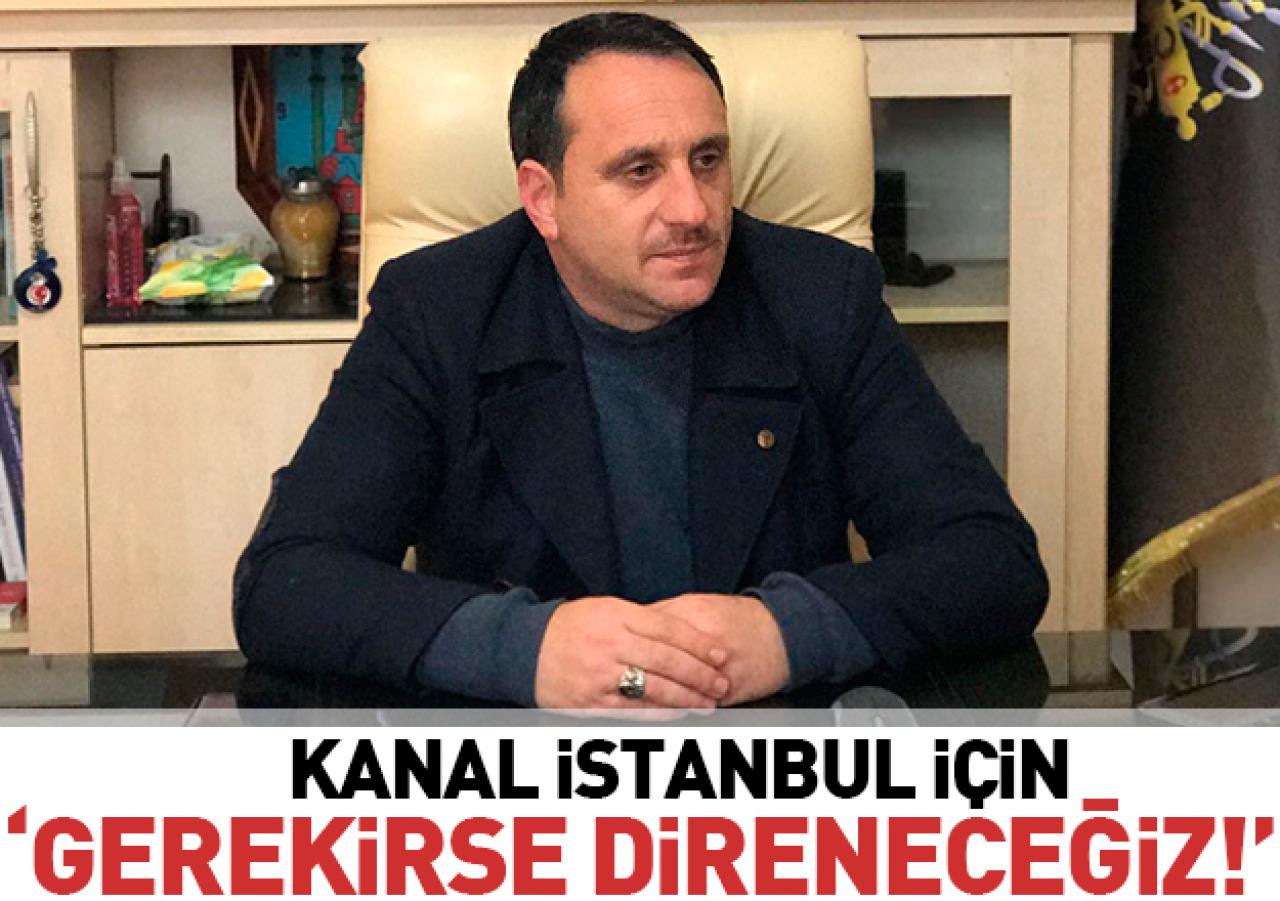 Kanal İstanbul'a karşı gerekirse direnecekler