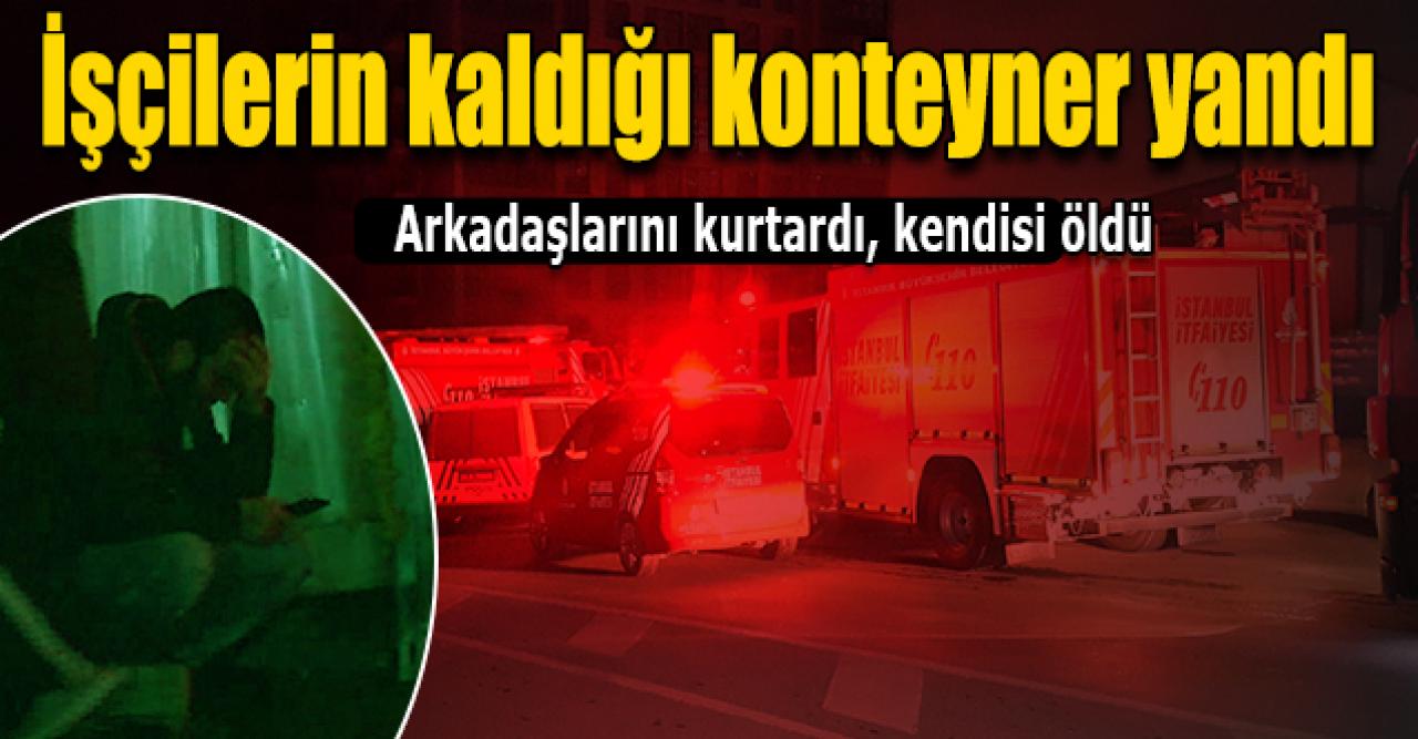 Yanan konteynerda arkadaşlarını kurtardı, kendisi öldü