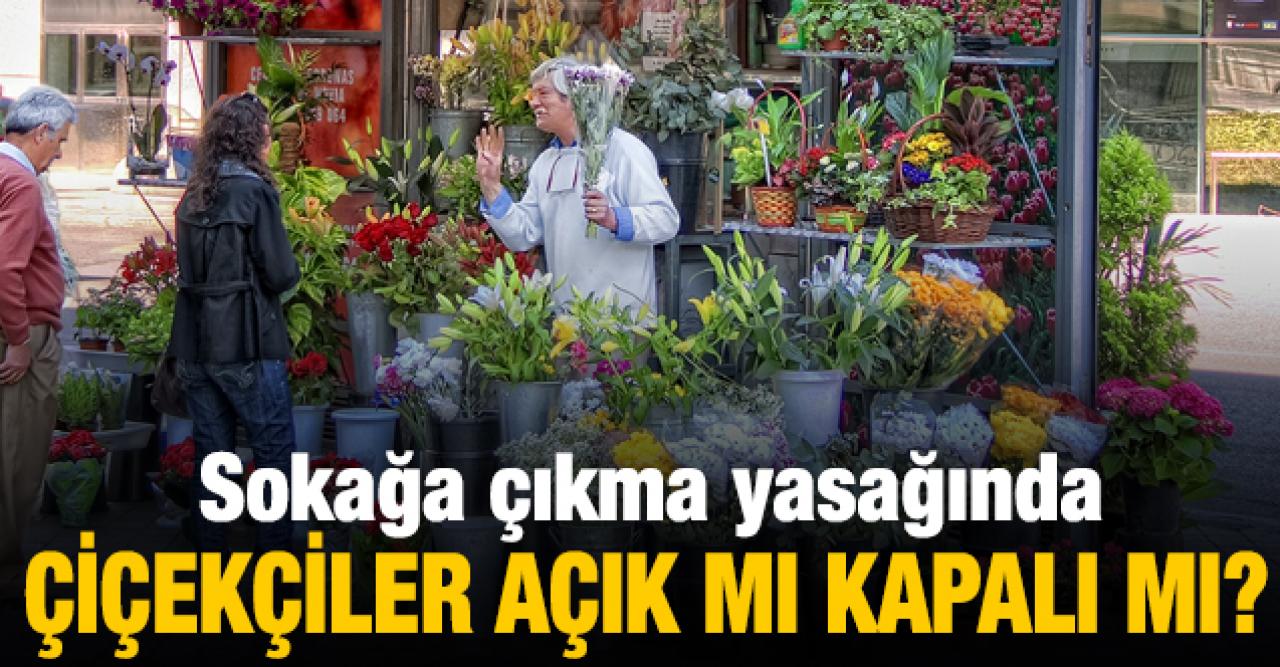 Sokağa çıkma yasağı çiçekçiler açık mı? Anneler Günü'nde Çiçekçiler kapalı mı?