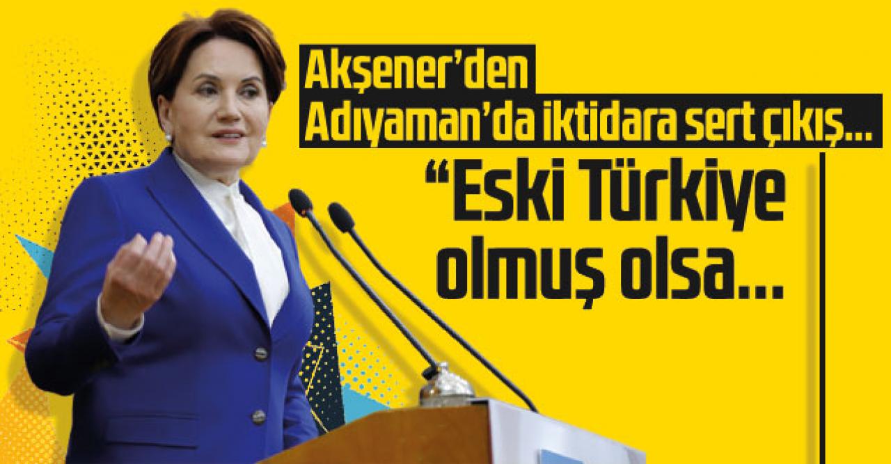 Meral Akşener'den Adıyaman'da iktidara çıkış: Eski Türkiye olmuş olsa...