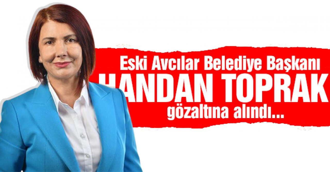 Eski Avcılar Belediye Başkanı Handan Toprak Benli gözaltına alındı