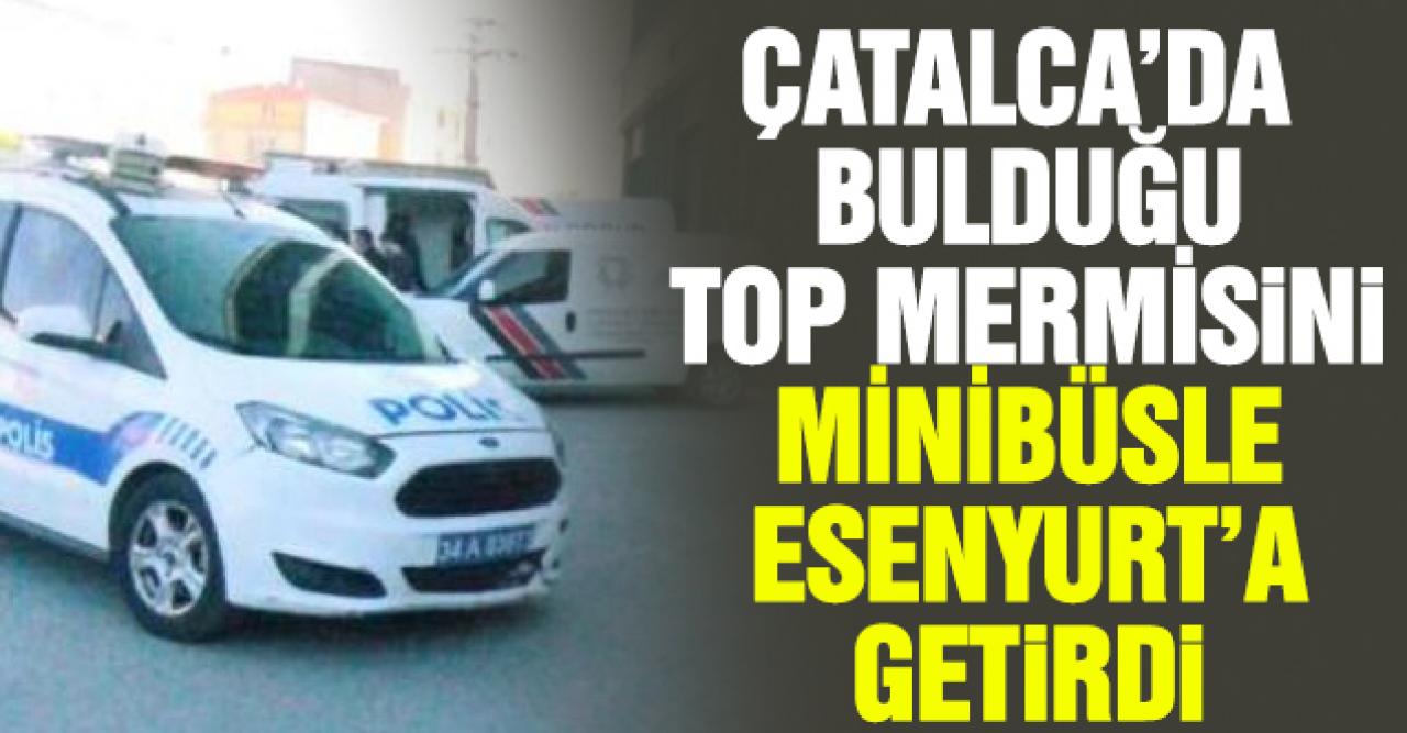 Çatalca'da balık tutarken bulduğu top mermisini minibüsle Esenyurt'a getirdi