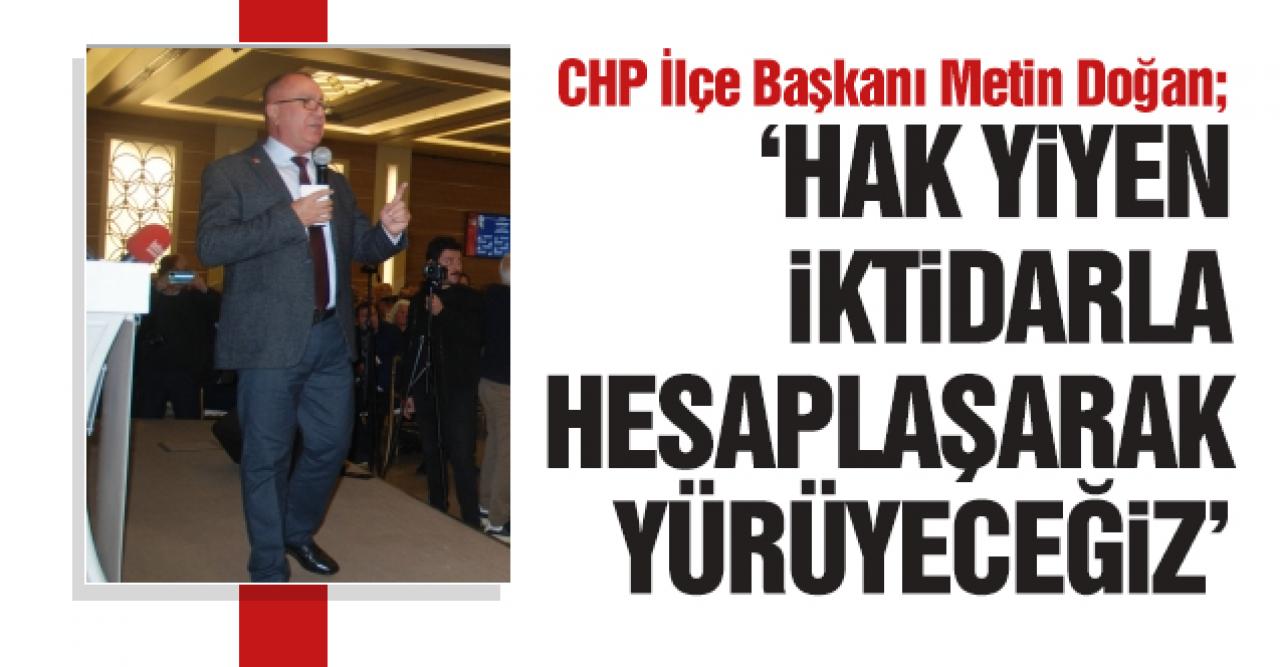 CHP İlçe Başkanı Metin Doğan: Hesaplaşarak yürüyeceğiz!