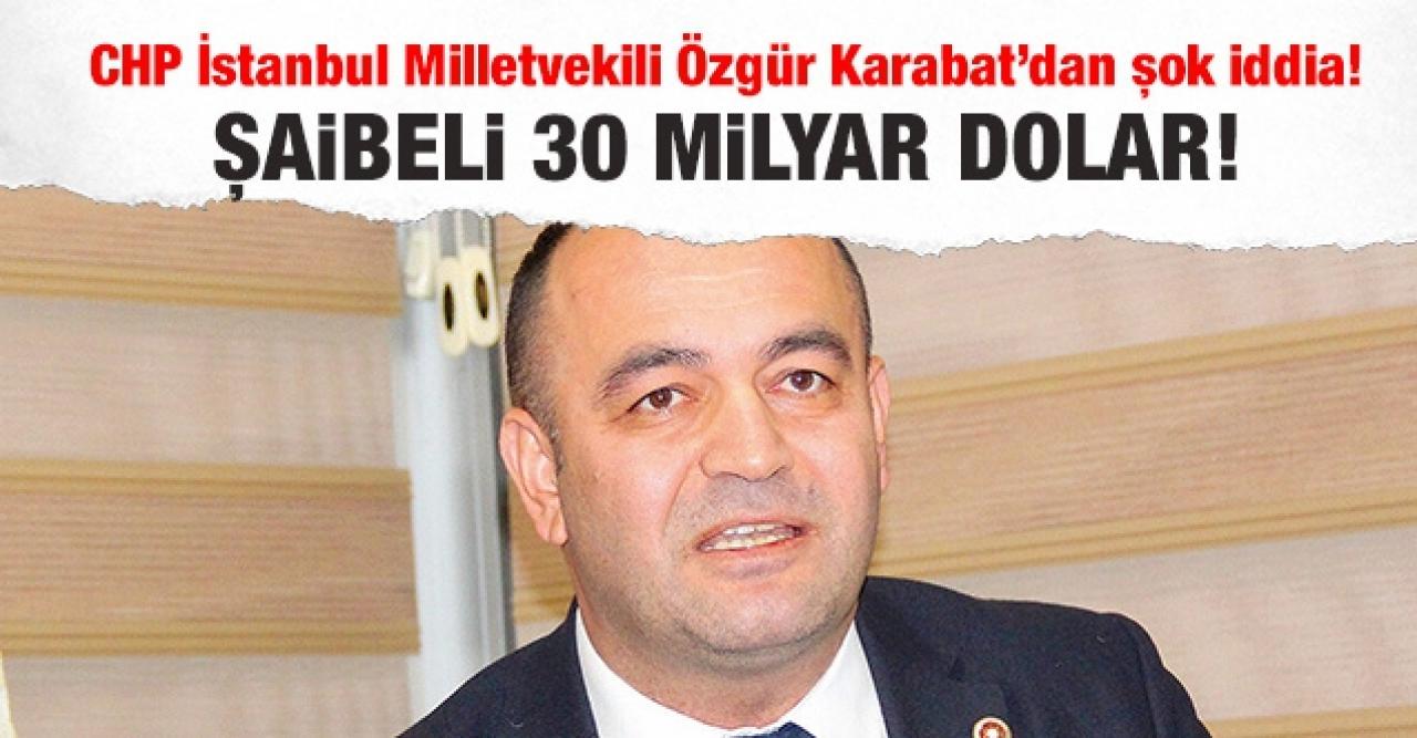 CHP İstanbul Milletvekili Özgür Karabat: Şaibeli 30 milyar dolar!