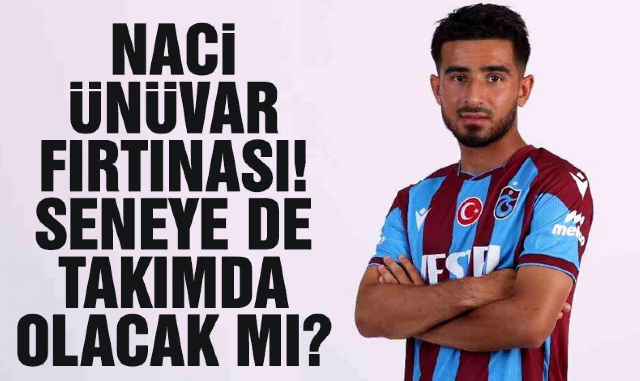 Trabzonspor'da Naci Ünüvar fırtınası! Seneye takımda kalacak mı?