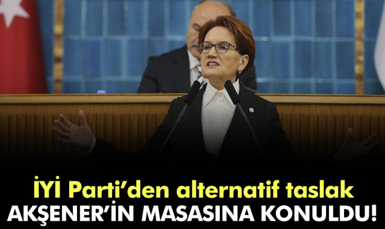 İYİ Parti'den alternatif taslak: Meral Akşener'in masasına kondu