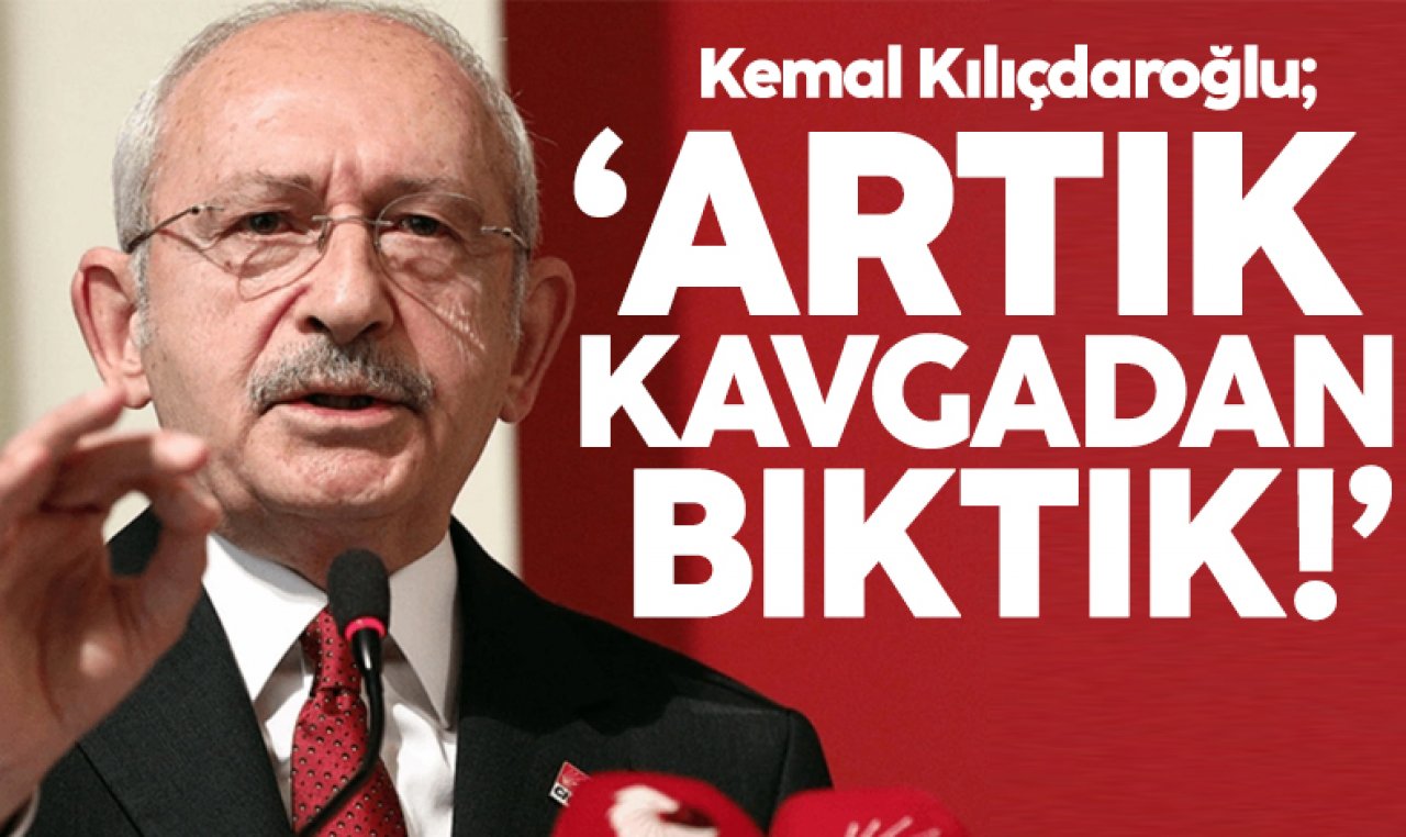 Kemal Kılıçdaroğlu: Artık kavgadan bıktık!