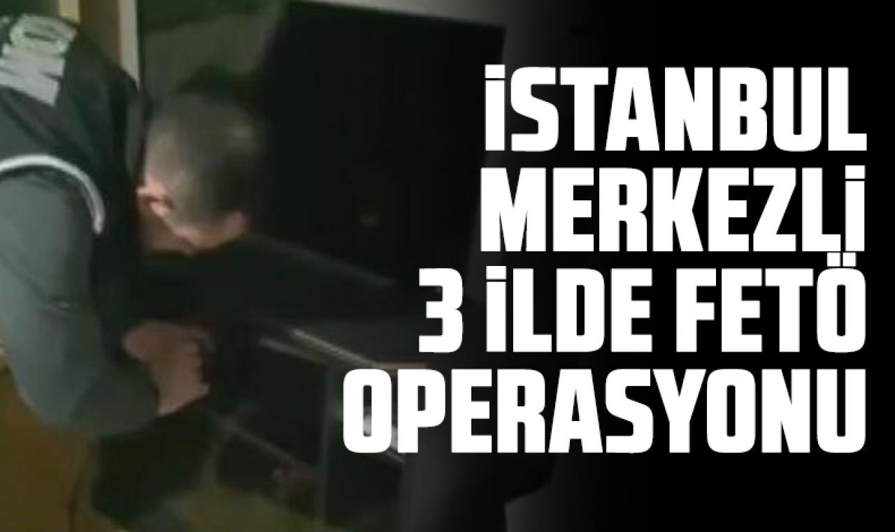 İstanbul merkezli 3 ilde FETÖ operasyonu