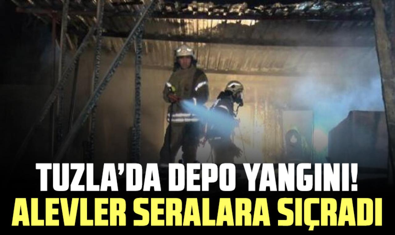 Tuzla'daki depoda başlayan yangınlar seralara sıçradı!