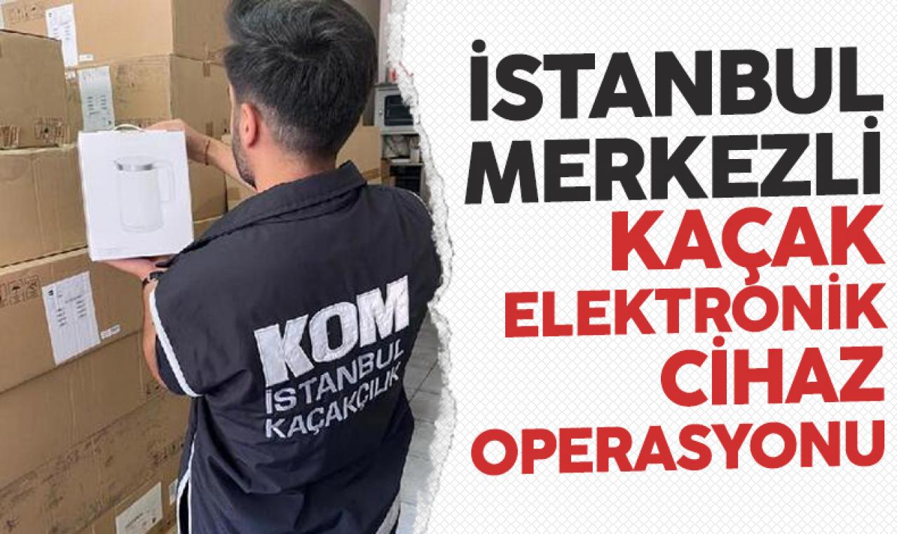 İstanbul merkezli 4 ilde kaçak elektronik cihaz operasyonu