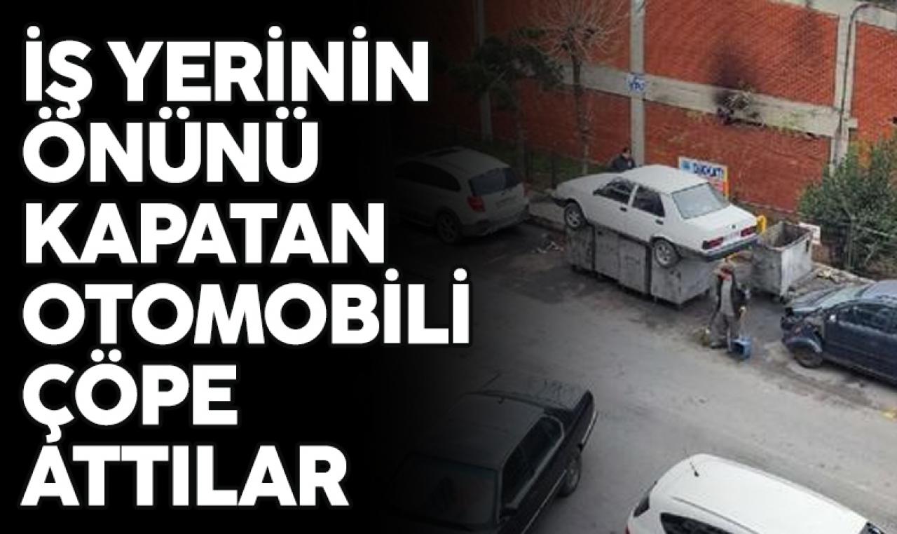 İş yerinin önünü kapatan otomobili çöpe attılar