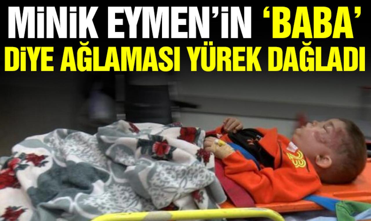 Yaralı olarak getirilen minik Eymen’in “baba" diye ağlaması yürek parçaladı