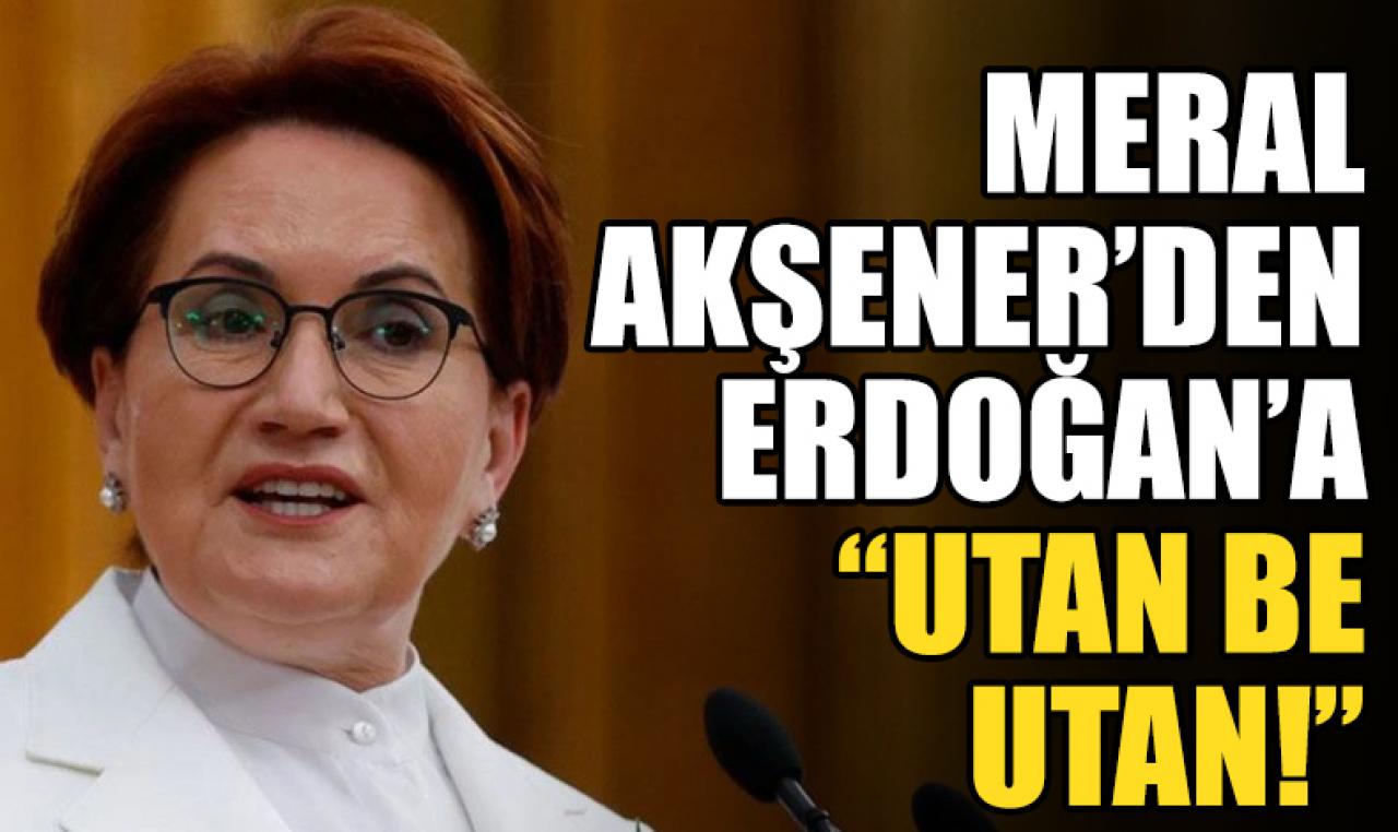 Meral Akşener'den Erdoğan'a; 'Utan be utan!'