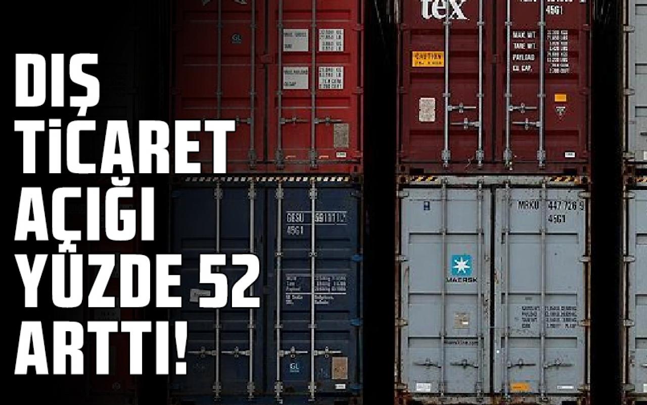 Dış ticaret açığı yüzde 52 arttı!