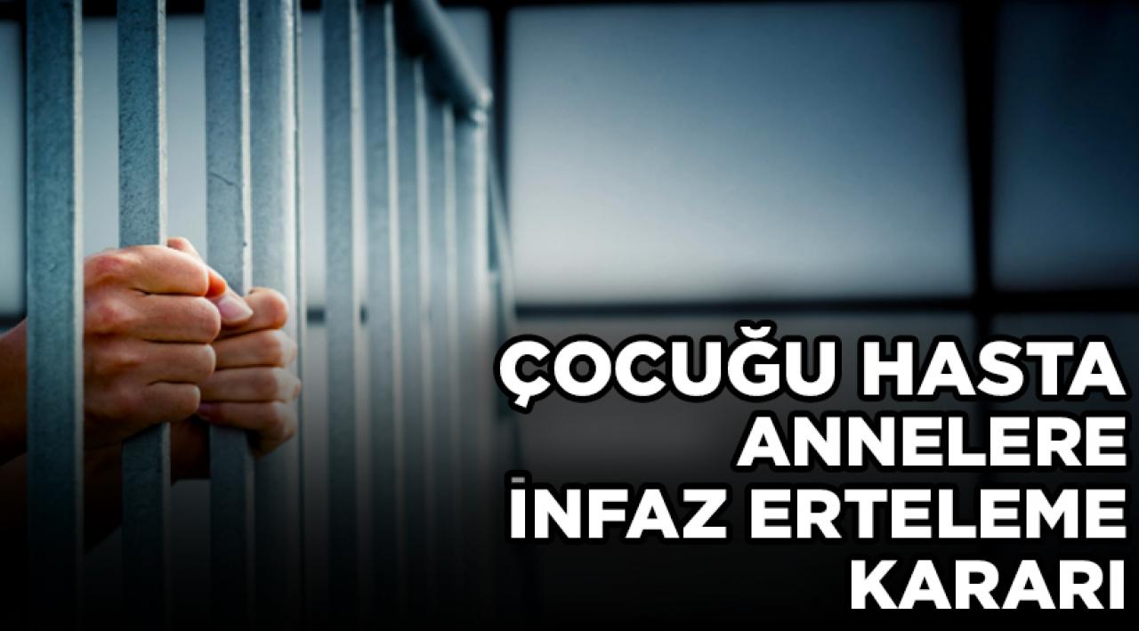 Çocuğu hasta annelerin infazı ertelenebilecek