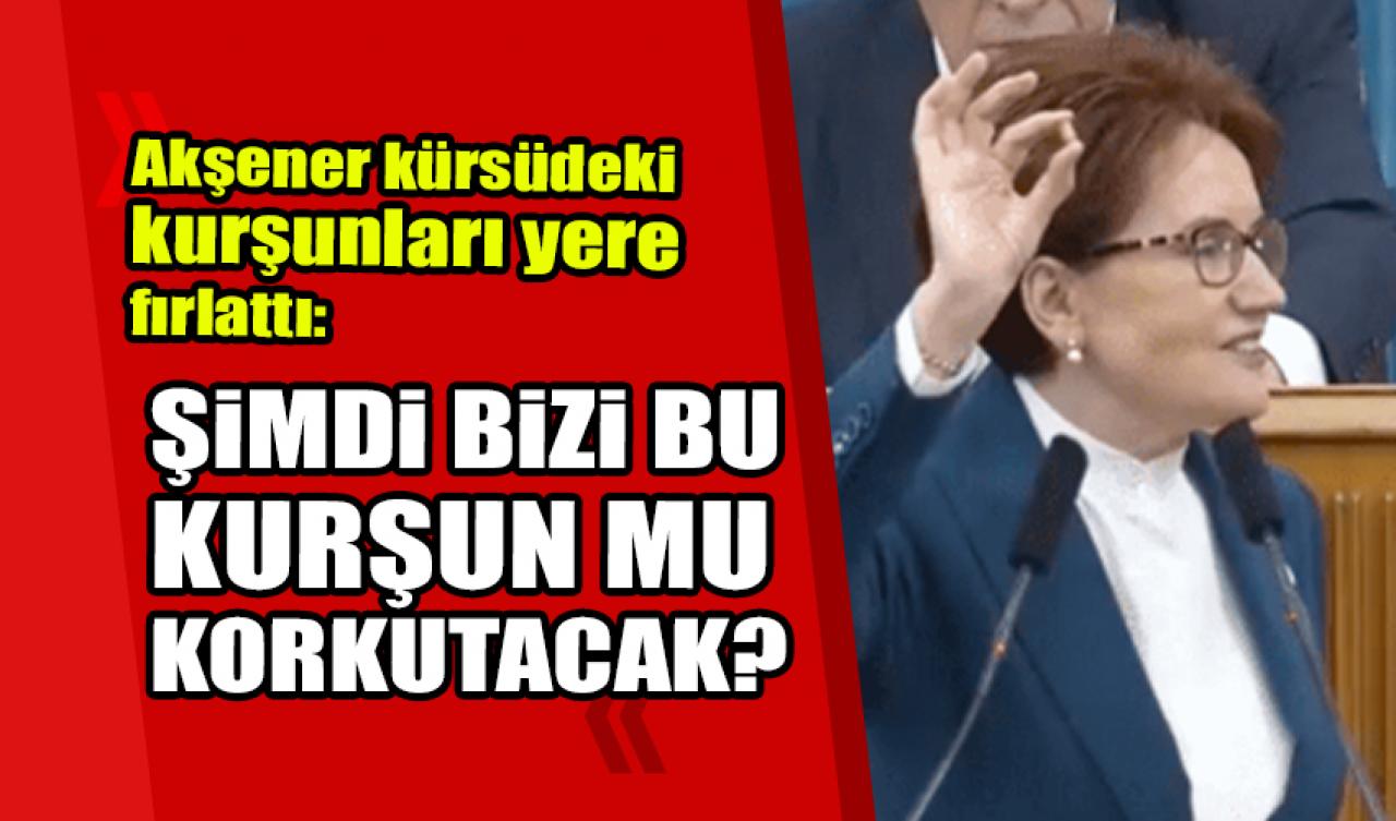 Akşener kürsüdeki kurşunları yere fırlattı: Şimdi bizi bu kurşun mu korkutacak?