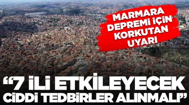 Marmara depremi uyarısı: '7 ili etkileyecek, önlemler hızlandırılmalı'