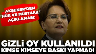 Akşener'den 'hür ve müstakil' açıklaması: Gizli oy kullanıldı, kimse kimseye baskı yapmadı