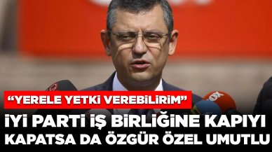 İYİ Parti iş birliğine kapıyı kapatsa da Özgür Özel umutlu