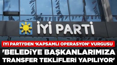 İYİ Parti'den 'kapsamlı operasyon' vurgusu: 'Belediye başkanlarımıza transfer teklifleri yapılıyor'