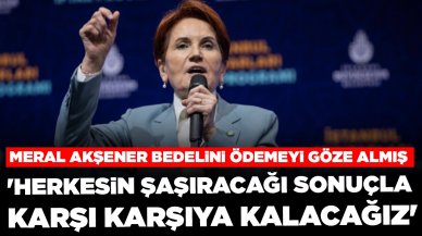 Meral Akşener bedelini ödemeyi göze almış: 'Herkesin şaşıracağı bir sonuçla karşı karşıya kalacağız'