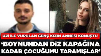 Uzi ile vurulan genç kızın annesi: Boynundan diz kapağına kadar çocuğumu taramışlar