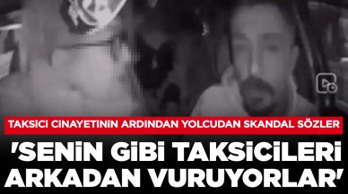 Taksici cinayetinin ardından yolcudan skandal sözler: 'Senin gibi taksicileri arkadan vuruyorlar'