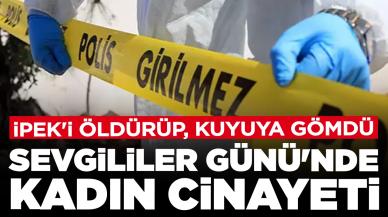 Sevgililer Günü'nde korkunç olay: İpek'i öldürüp, kuyuya gömdü