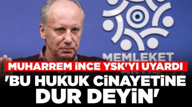 Muharrem İnce YSK'yı uyardı: 'Bu hukuk cinayetine dur deyin'