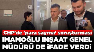 CHP'de 'para sayma' soruşturması: İmamoğlu İnşaat Genel Müdürü ifade verdi