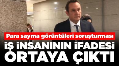 Para sayma görüntüleri soruşturması: İş insanının ifadesi ortaya çıktı