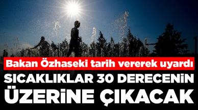 Bakan Özhaseki'den sıcaklık uyarısı: 30 derecenin üzerine çıkacak